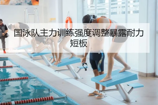 国泳队主力训练强度调整暴露耐力短板